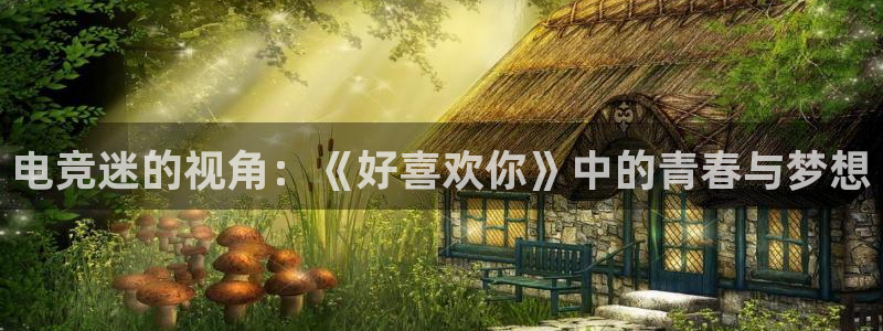 mk电子竞技：电竞迷的视角：《好喜欢你》中的青春与梦想