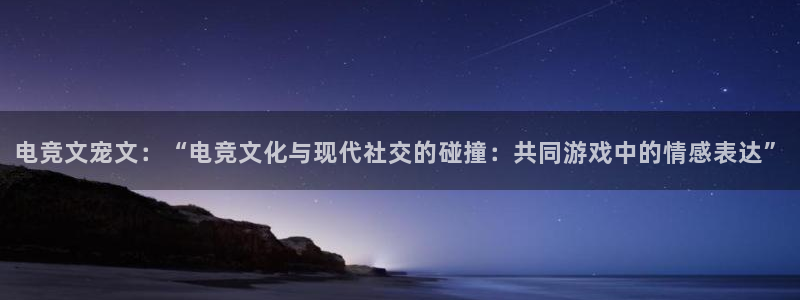 MK电竞官网：电竞文宠文：“电竞文化与现代社交的碰撞：共同游戏中的情感表达”