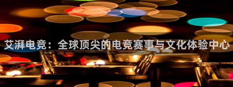 MK电竞官网：艾湃电竞：全球顶尖的电竞赛事与文化体验中心